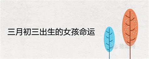 三月初三出生|三月三出生的女孩命运 三月初三娘娘命好不好